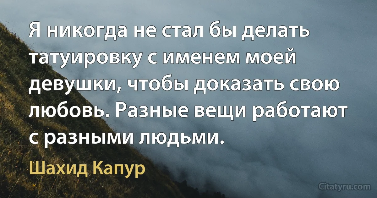 Я никогда не стал бы делать татуировку с именем моей девушки, чтобы доказать свою любовь. Разные вещи работают с разными людьми. (Шахид Капур)