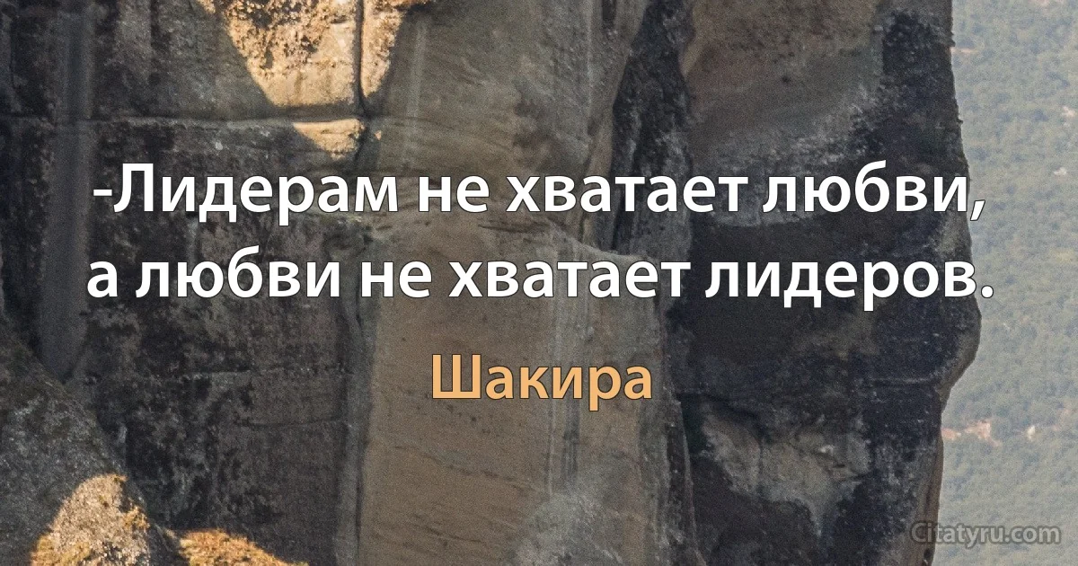 -Лидерам не хватает любви, а любви не хватает лидеров. (Шакира)