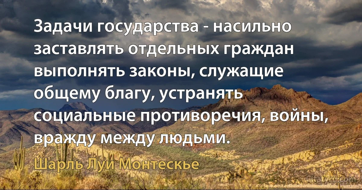 Задачи государства - насильно заставлять отдельных граждан выполнять законы, служащие общему благу, устранять социальные противоречия, войны, вражду между людьми. (Шарль Луи Монтескье)