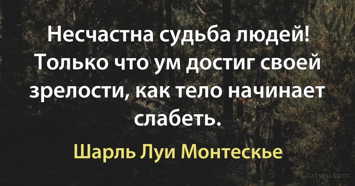 Несчастна судьба людей! Только что ум достиг своей зрелости, как тело начинает слабеть. (Шарль Луи Монтескье)