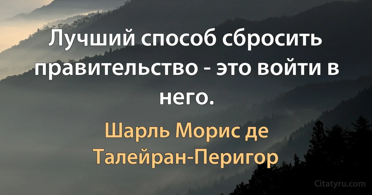 Лучший способ сбросить правительство - это войти в него. (Шарль Морис де Талейран-Перигор)