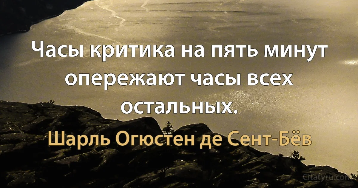 Часы критика на пять минут опережают часы всех остальных. (Шарль Огюстен де Сент-Бёв)