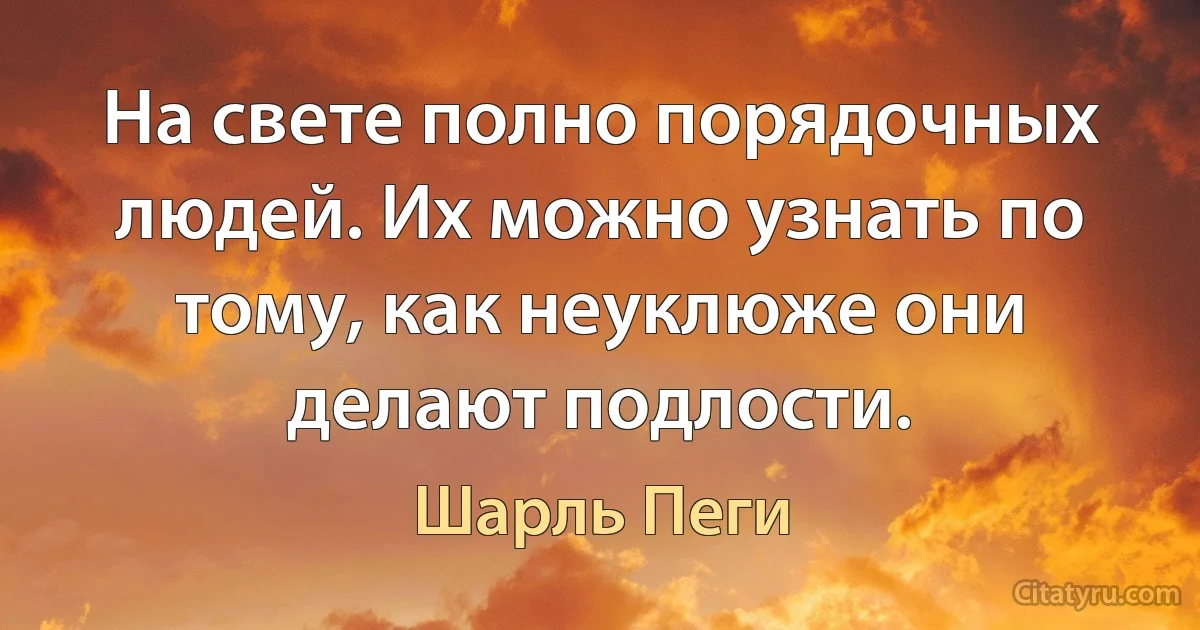 На свете полно порядочных людей. Их можно узнать по тому, как неуклюже они делают подлости. (Шарль Пеги)