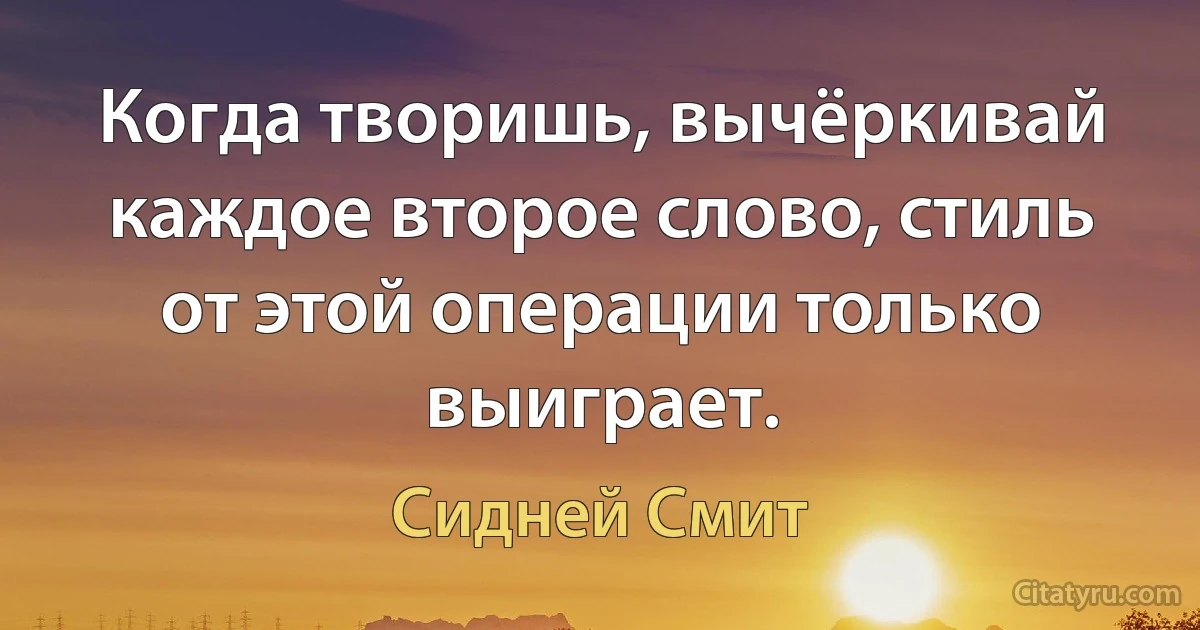 Когда творишь, вычёркивай каждое второе слово, стиль от этой операции только выиграет. (Сидней Смит)