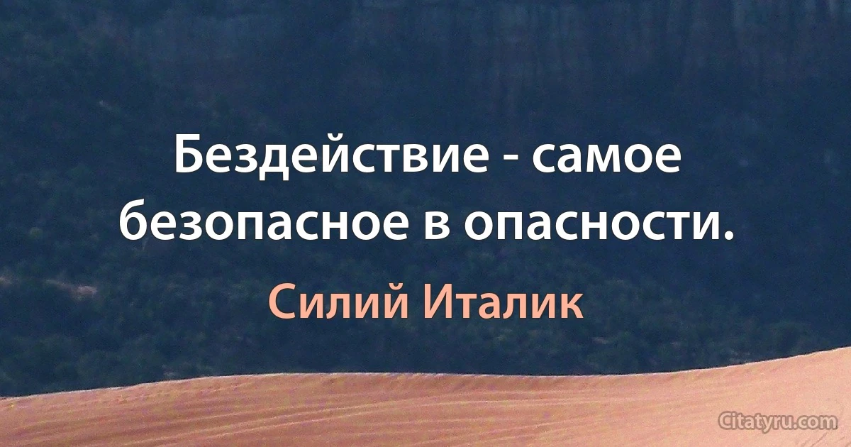 Бездействие - самое безопасное в опасности. (Силий Италик)