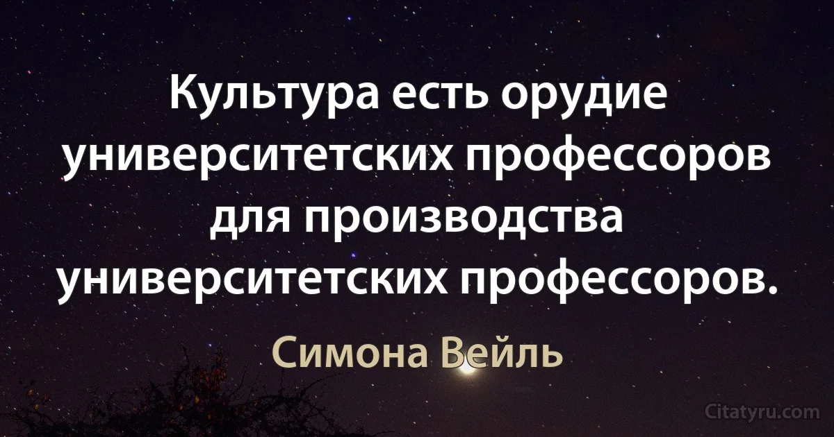 Культура есть орудие университетских профессоров для производства университетских профессоров. (Симона Вейль)