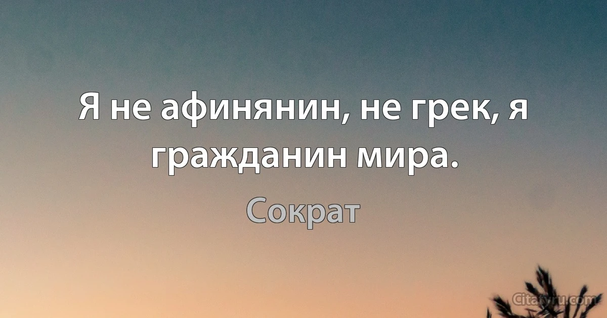 Я не афинянин, не грек, я гражданин мира. (Сократ)