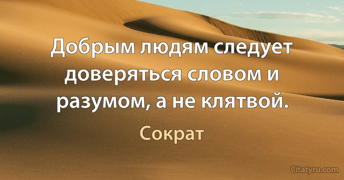 Добрым людям следует доверяться словом и разумом, а не клятвой. (Сократ)