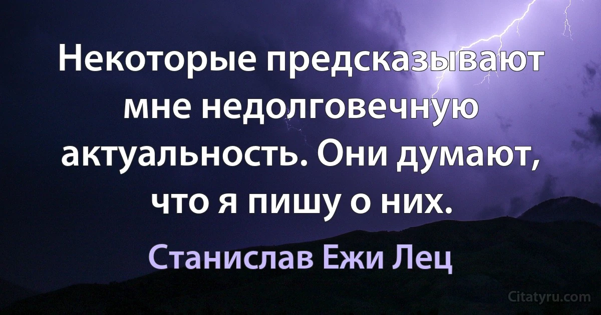 Некоторые предсказывают мне недолговечную актуальность. Они думают, что я пишу о них. (Станислав Ежи Лец)