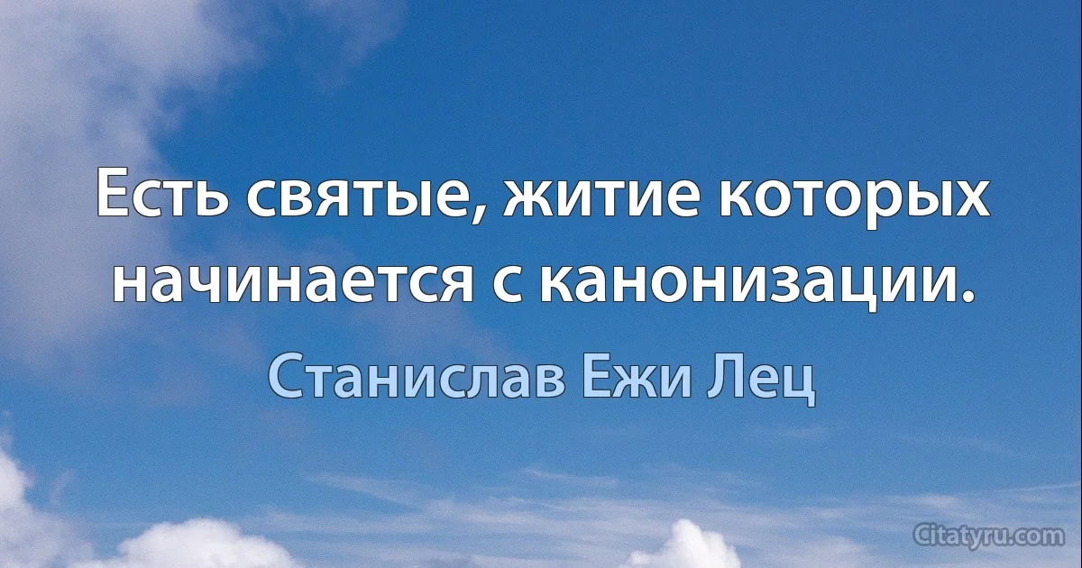 Есть святые, житие которых начинается с канонизации. (Станислав Ежи Лец)