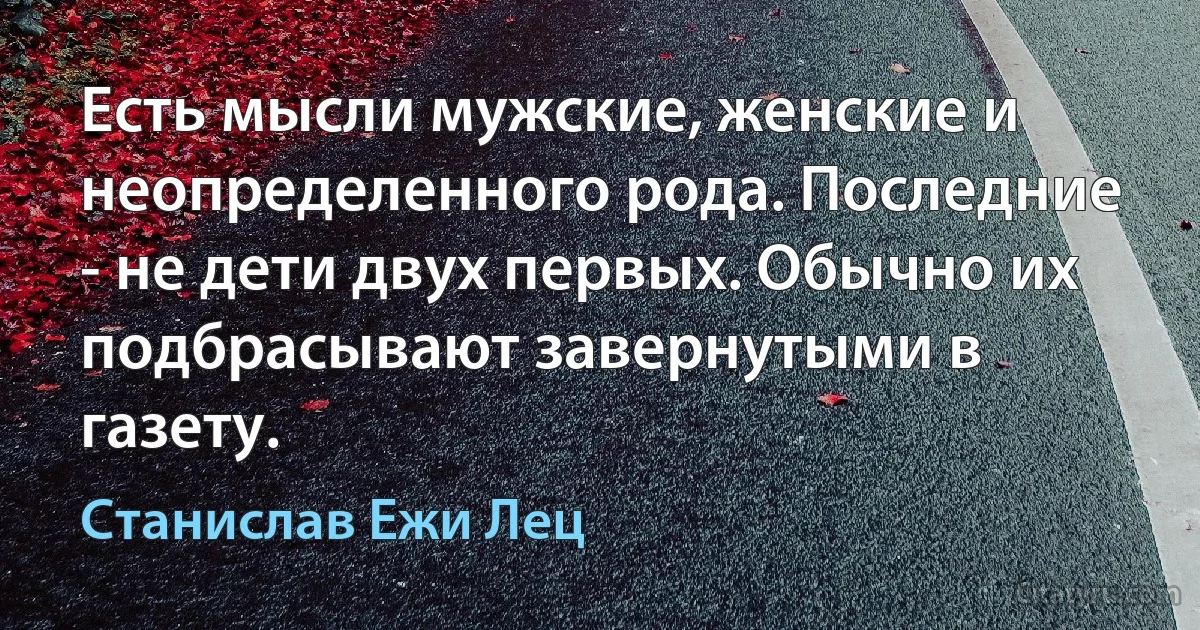 Есть мысли мужские, женские и неопределенного рода. Последние - не дети двух первых. Обычно их подбрасывают завернутыми в газету. (Станислав Ежи Лец)