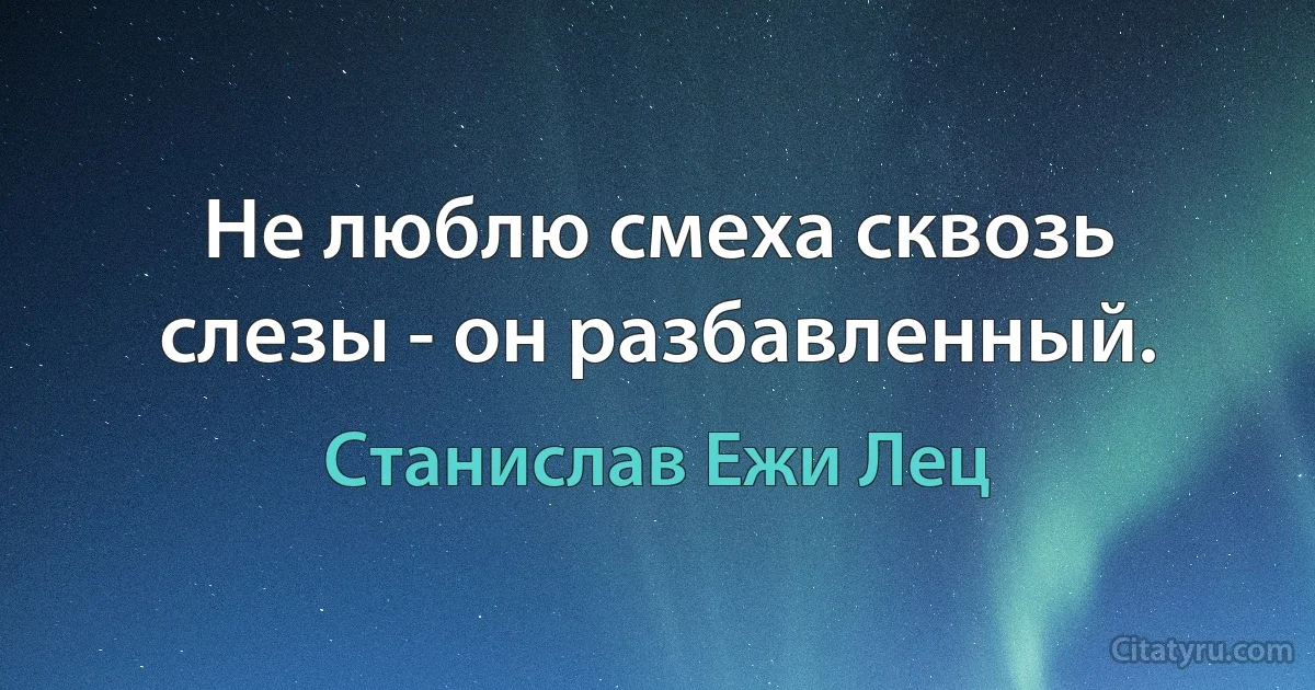 Не люблю смеха сквозь слезы - он разбавленный. (Станислав Ежи Лец)