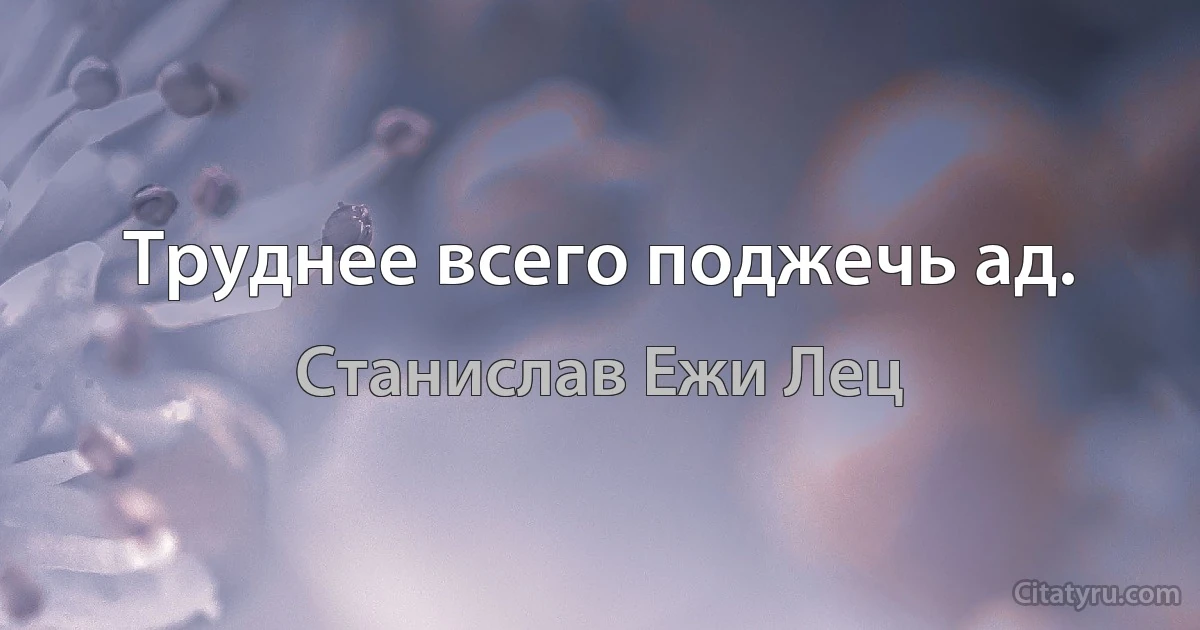 Труднее всего поджечь ад. (Станислав Ежи Лец)