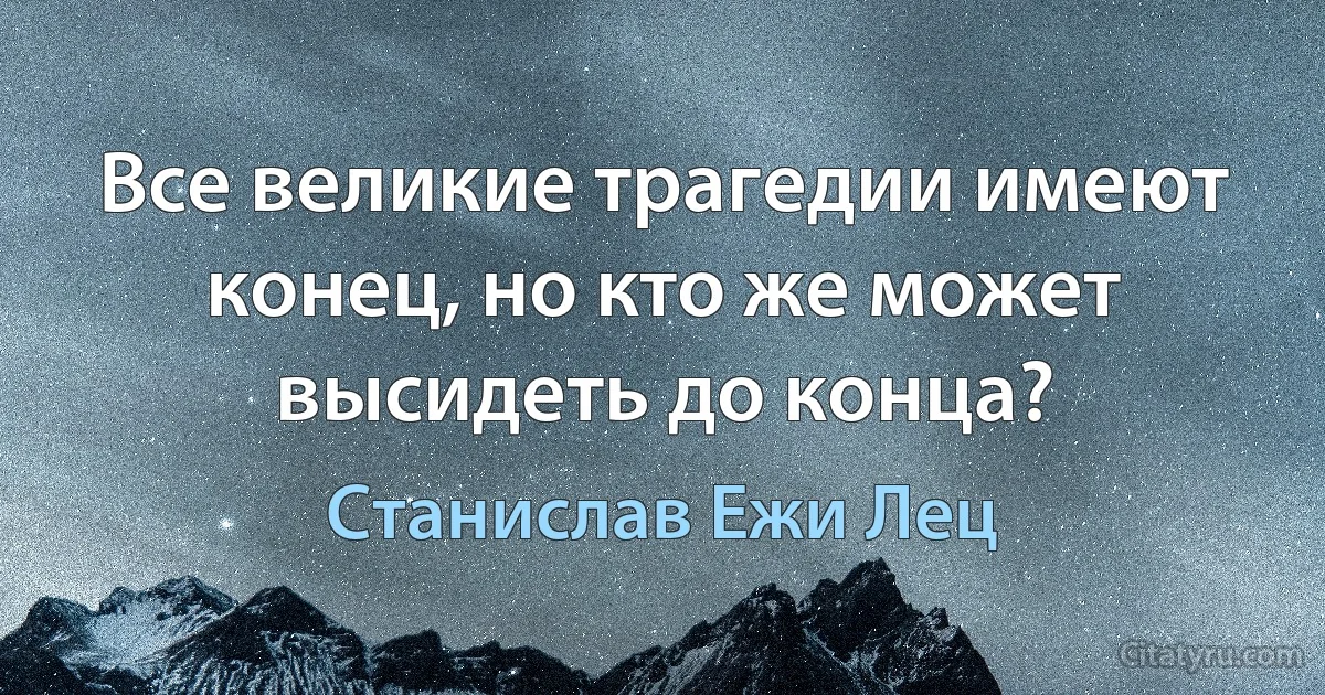 Все великие трагедии имеют конец, но кто же может высидеть до конца? (Станислав Ежи Лец)