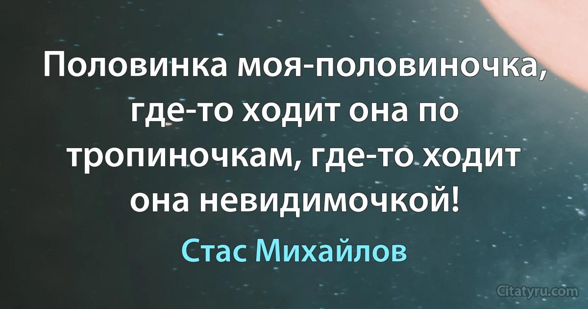 Половинка моя-половиночка, где-то ходит она по тропиночкам, где-то ходит она невидимочкой! (Стас Михайлов)