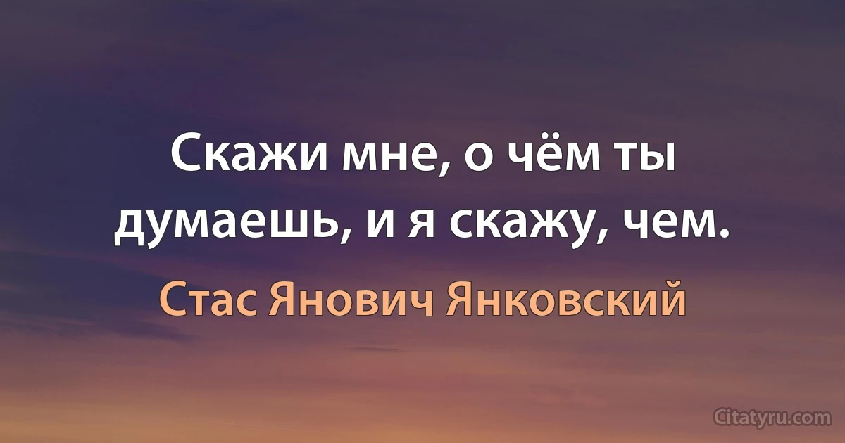 Скажи мне, о чём ты думаешь, и я скажу, чем. (Стас Янович Янковский)