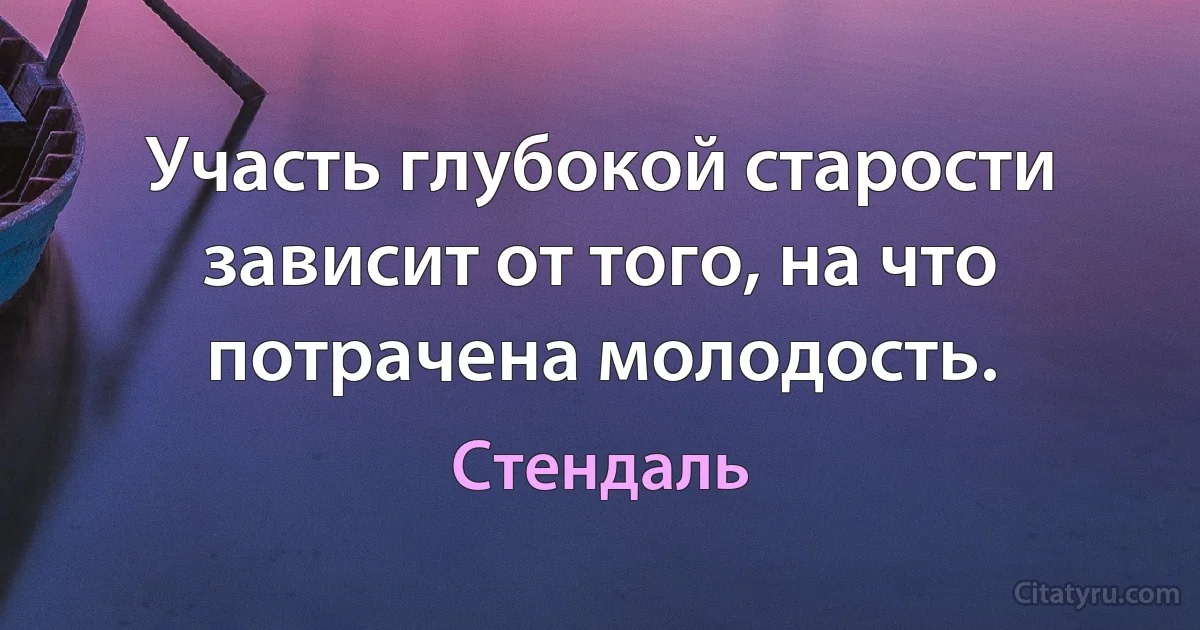 Участь глубокой старости зависит от того, на что потрачена молодость. (Стендаль)