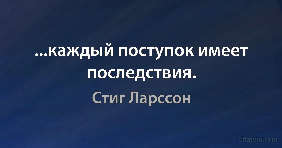 ...каждый поступок имеет последствия. (Стиг Ларссон)