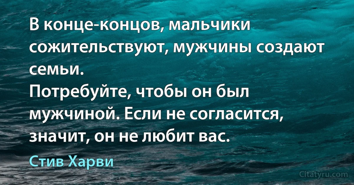 В конце-концов, мальчики сожительствуют, мужчины создают семьи.
Потребуйте, чтобы он был мужчиной. Если не согласится, значит, он не любит вас. (Стив Харви)