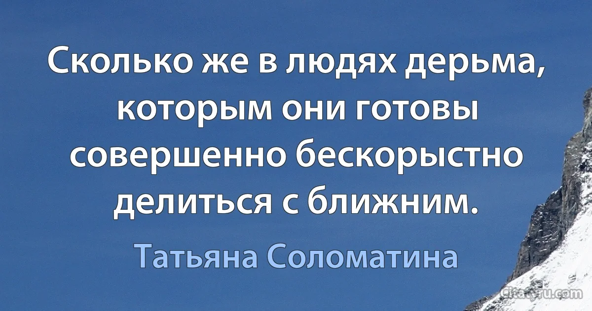 Сколько же в людях дерьма, которым они готовы совершенно бескорыстно делиться с ближним. (Татьяна Соломатина)