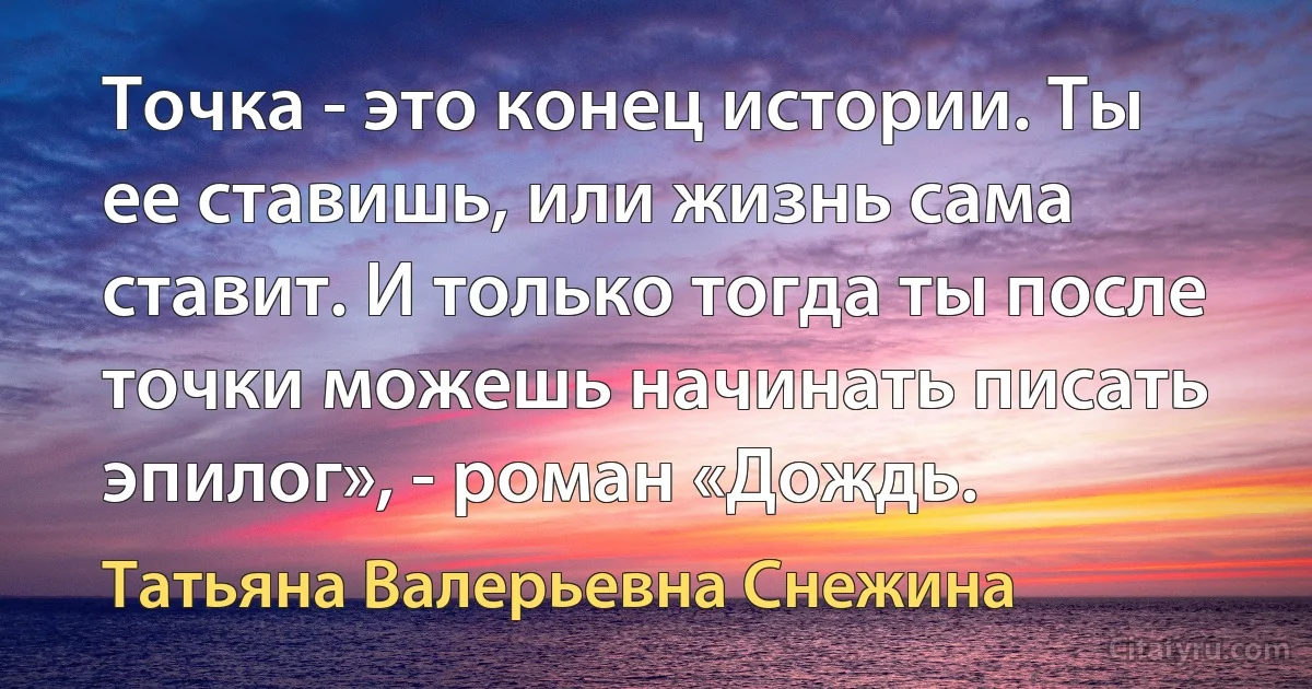 Точка - это конец истории. Ты ее ставишь, или жизнь сама ставит. И только тогда ты после точки можешь начинать писать эпилог», - роман «Дождь. (Татьяна Валерьевна Снежина)