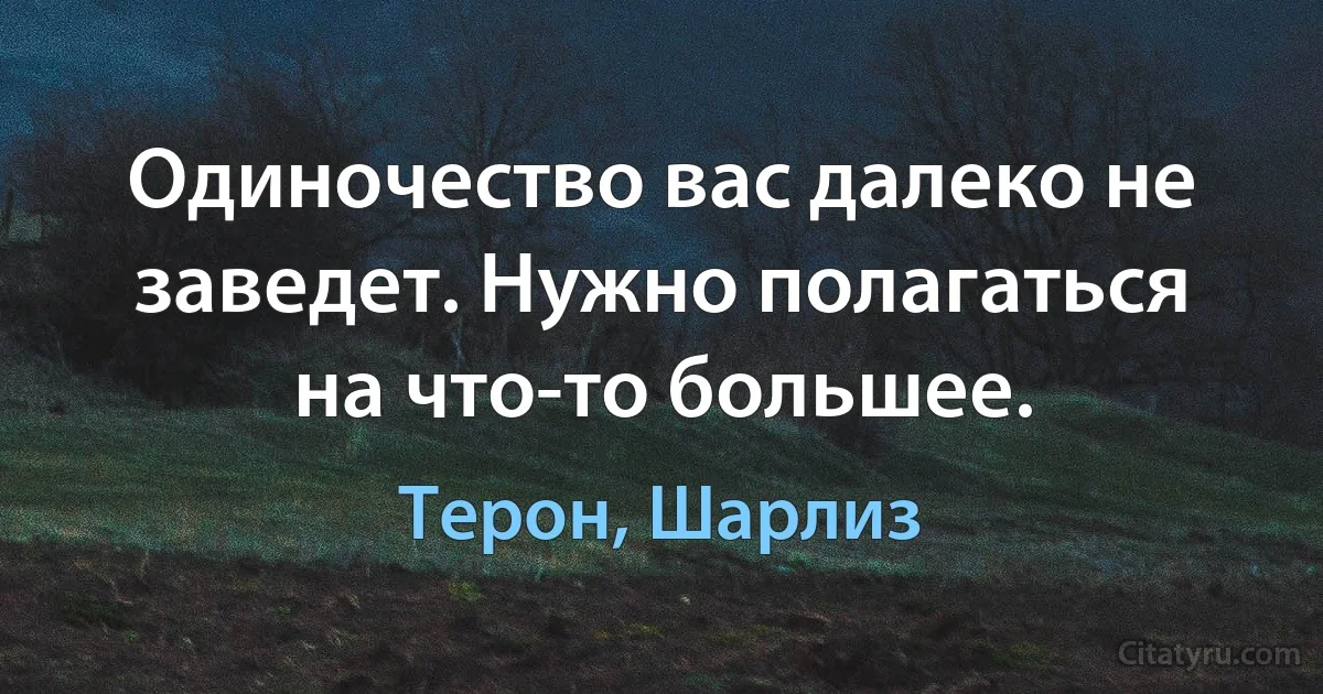 Одиночество вас далеко не заведет. Нужно полагаться на что-то большее. (Терон, Шарлиз)