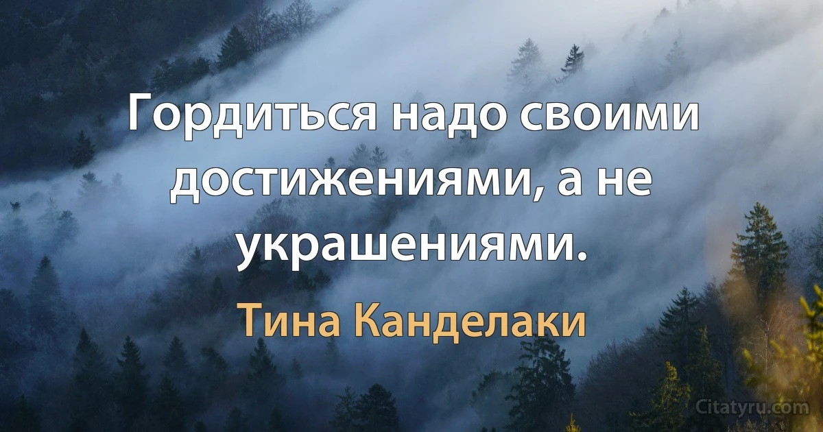 Гордиться надо своими достижениями, а не украшениями. (Тина Канделаки)