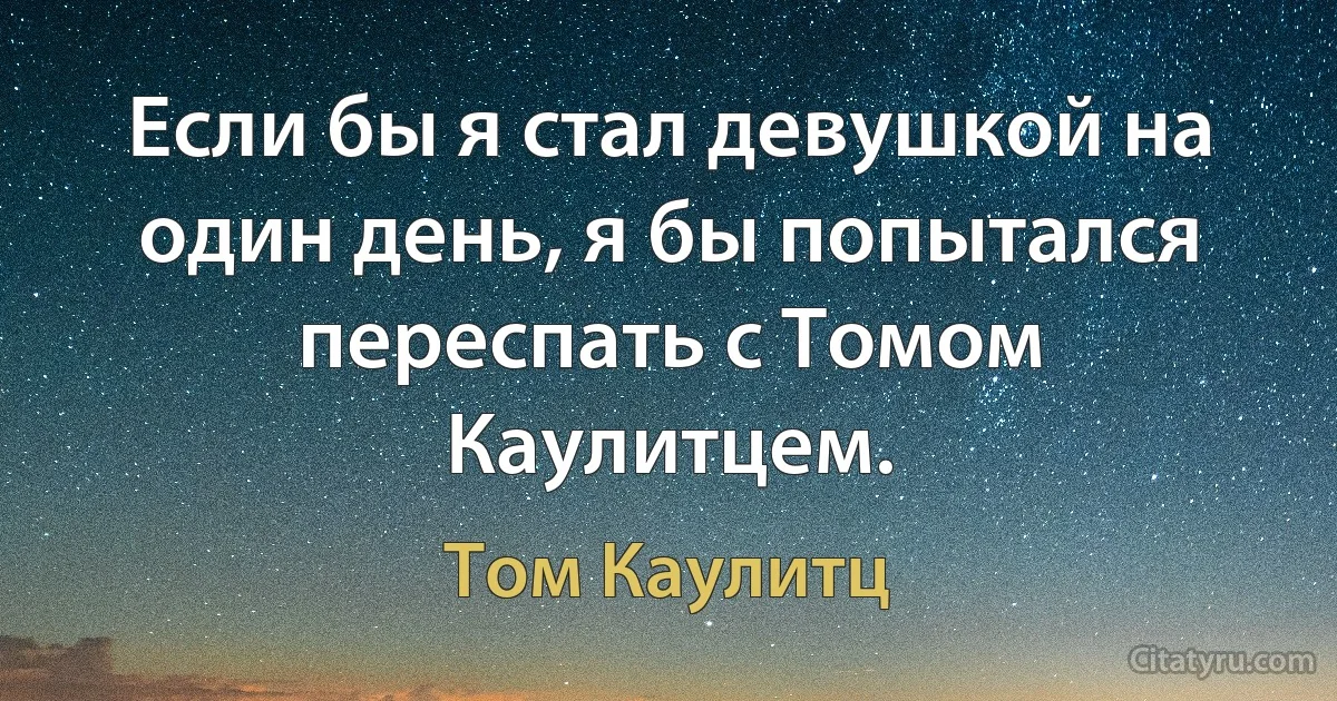 Если бы я стал девушкой на один день, я бы попытался переспать с Томом Каулитцем. (Том Каулитц)