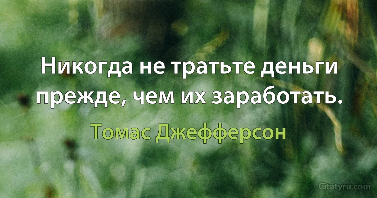 Никогда не тратьте деньги прежде, чем их заработать. (Томас Джефферсон)