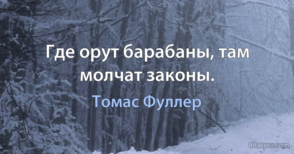 Где орут барабаны, там молчат законы. (Томас Фуллер)