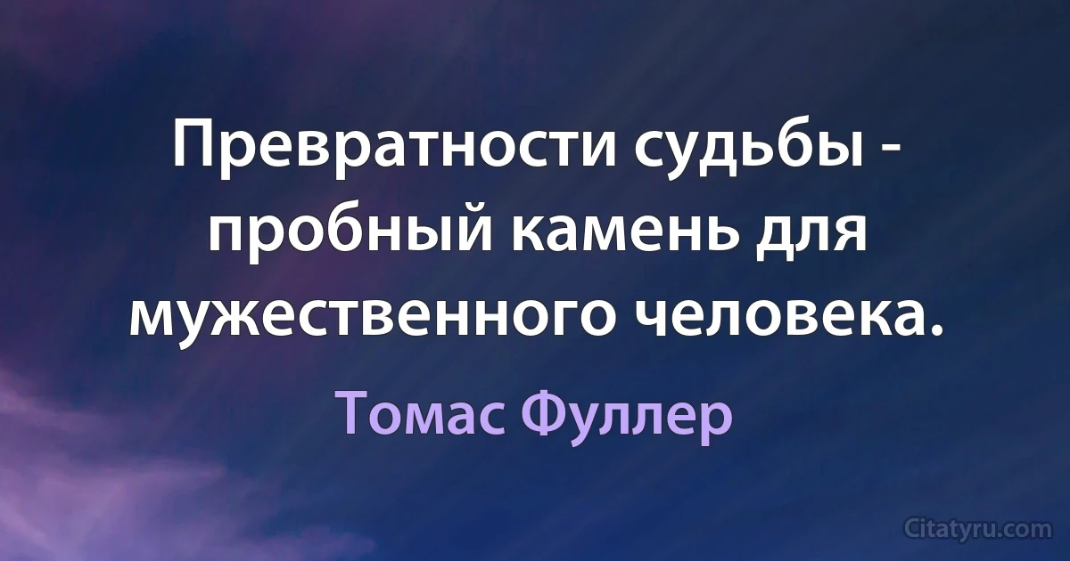 Превратности судьбы - пробный камень для мужественного человека. (Томас Фуллер)