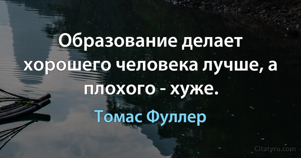 Образование делает хорошего человека лучше, а плохого - хуже. (Томас Фуллер)