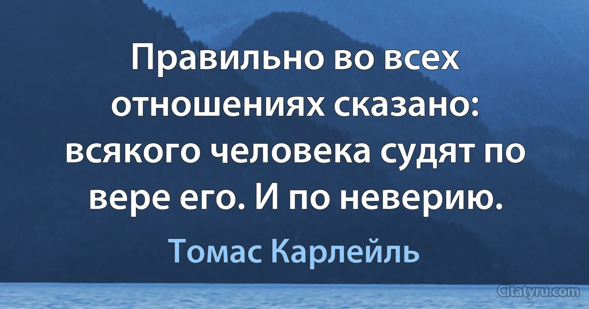 Правильно во всех отношениях сказано: всякого человека судят по вере его. И по неверию. (Томас Карлейль)