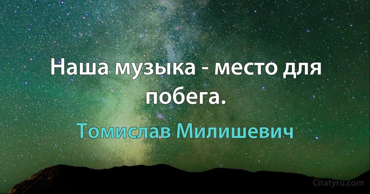 Наша музыка - место для побега. (Томислав Милишевич)