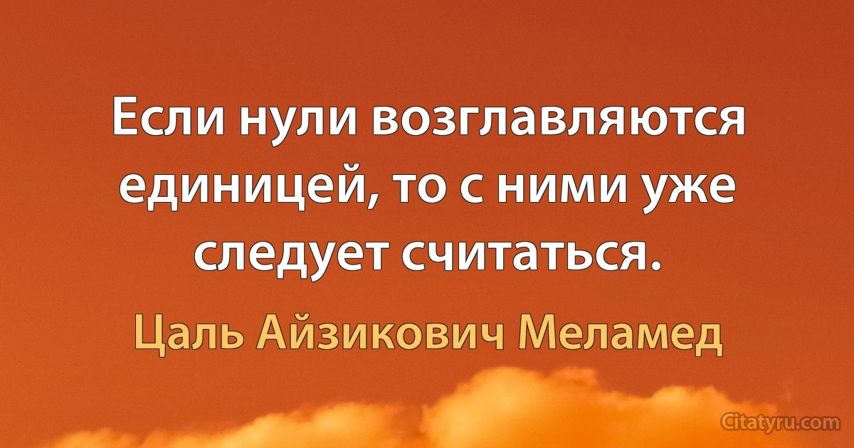 Если нули возглавляются единицей, то с ними уже следует считаться. (Цаль Айзикович Меламед)