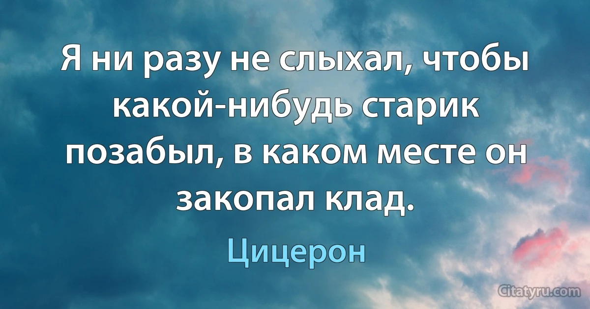 Я ни разу не слыхал, чтобы какой-нибудь старик позабыл, в каком месте он закопал клад. (Цицерон)