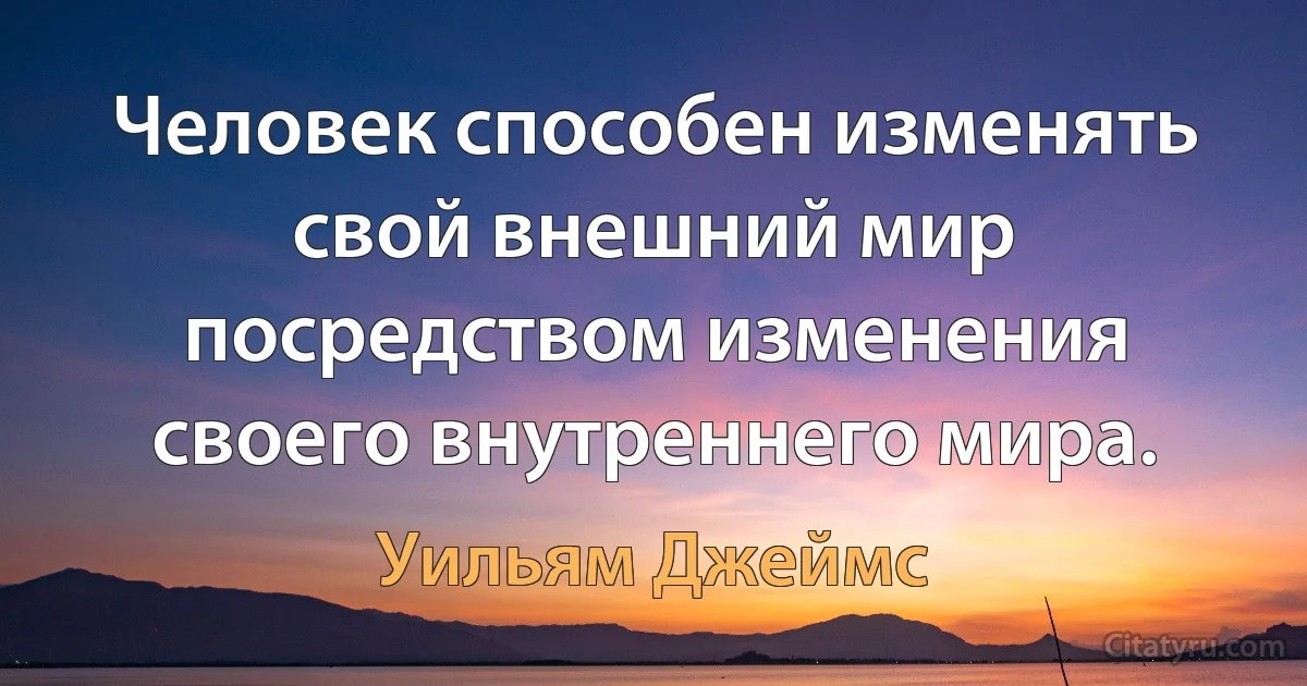 Человек способен изменять свой внешний мир посредством изменения своего внутреннего мира. (Уильям Джеймс)