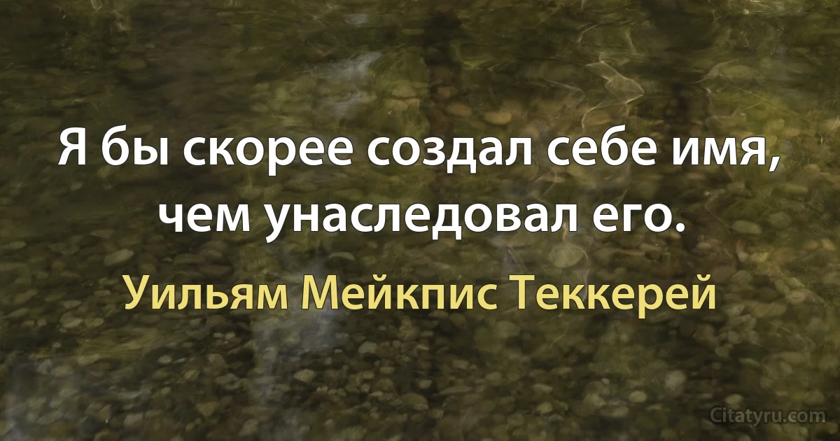 Я бы скорее создал себе имя, чем унаследовал его. (Уильям Мейкпис Теккерей)