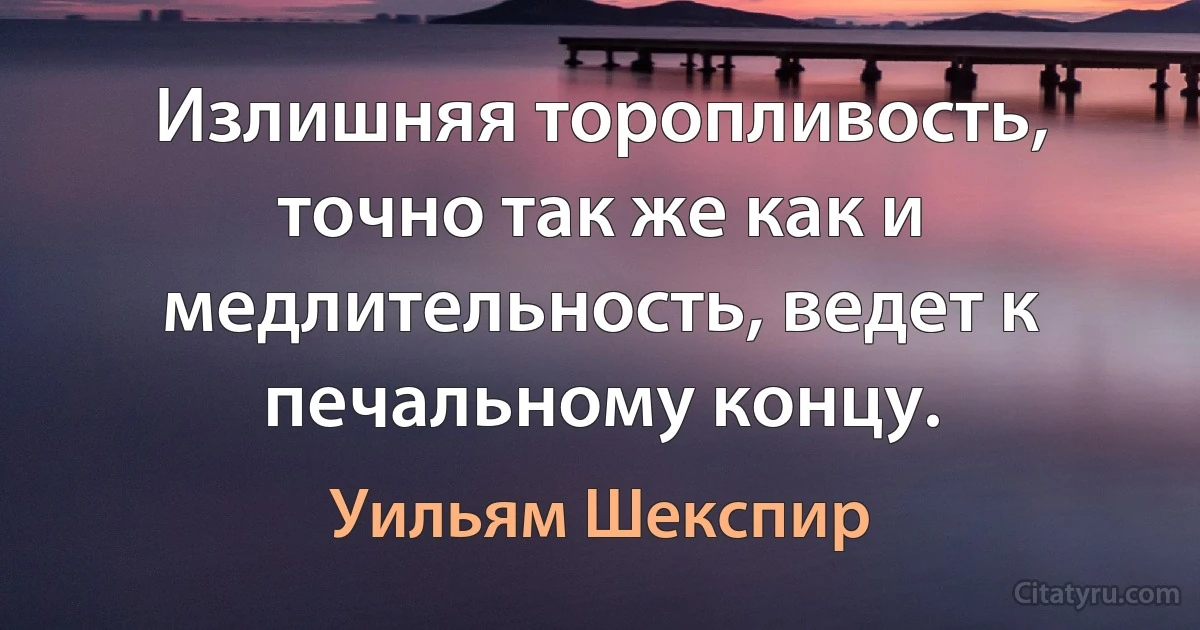 Излишняя торопливость, точно так же как и медлительность, ведет к печальному концу. (Уильям Шекспир)