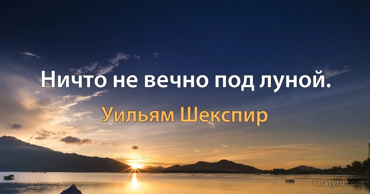 Ничто не вечно под луной. (Уильям Шекспир)