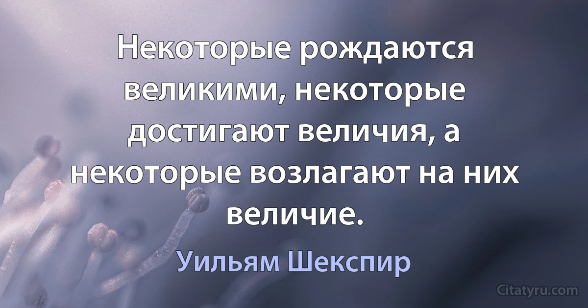 Некоторые рождаются великими, некоторые достигают величия, а некоторые возлагают на них величие. (Уильям Шекспир)