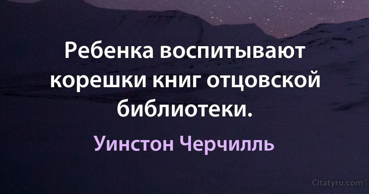 Ребенка воспитывают корешки книг отцовской библиотеки. (Уинстон Черчилль)