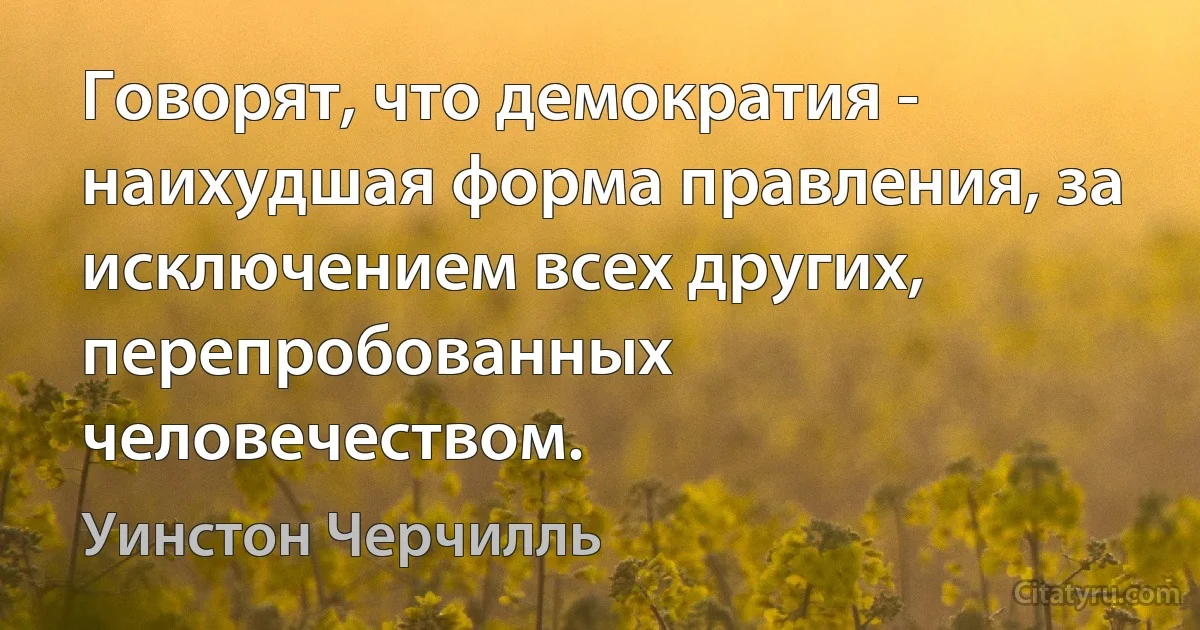 Говорят, что демократия - наихудшая форма правления, за исключением всех других, перепробованных человечеством. (Уинстон Черчилль)