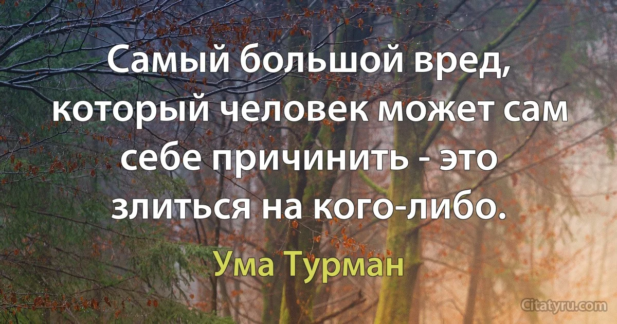 Самый большой вред, который человек может сам себе причинить - это злиться на кого-либо. (Ума Турман)