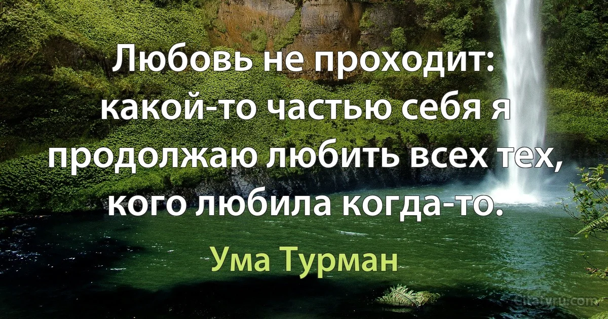 Любовь не проходит: какой-то частью себя я продолжаю любить всех тех, кого любила когда-то. (Ума Турман)