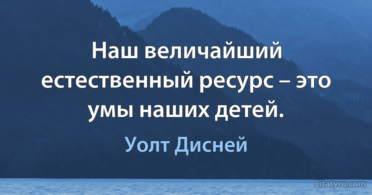 Наш величайший естественный ресурс – это умы наших детей. (Уолт Дисней)