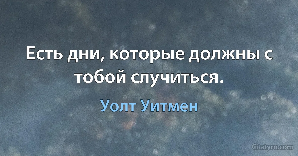 Есть дни, которые должны с тобой случиться. (Уолт Уитмен)