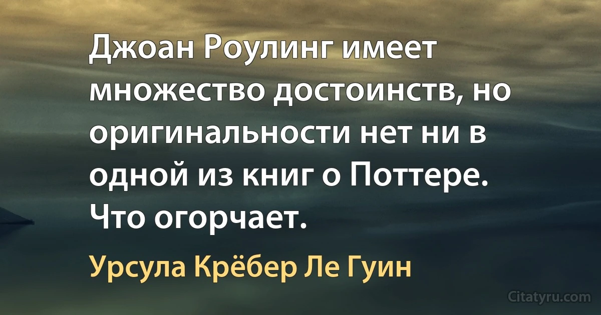 Джоан Роулинг имеет множество достоинств, но оригинальности нет ни в одной из книг о Поттере. Что огорчает. (Урсула Крёбер Ле Гуин)