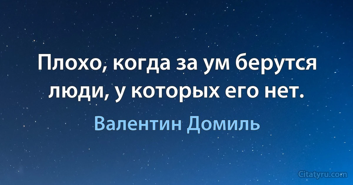 Плохо, когда за ум берутся люди, у которых его нет. (Валентин Домиль)