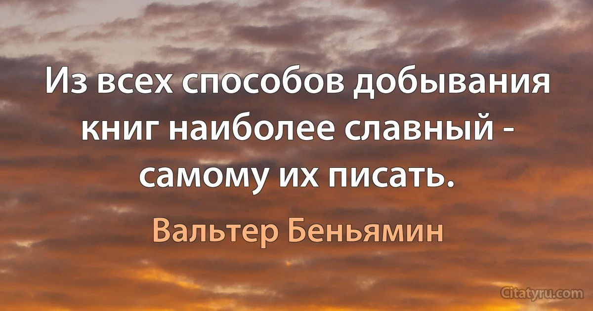 Из всех способов добывания книг наиболее славный - самому их писать. (Вальтер Беньямин)